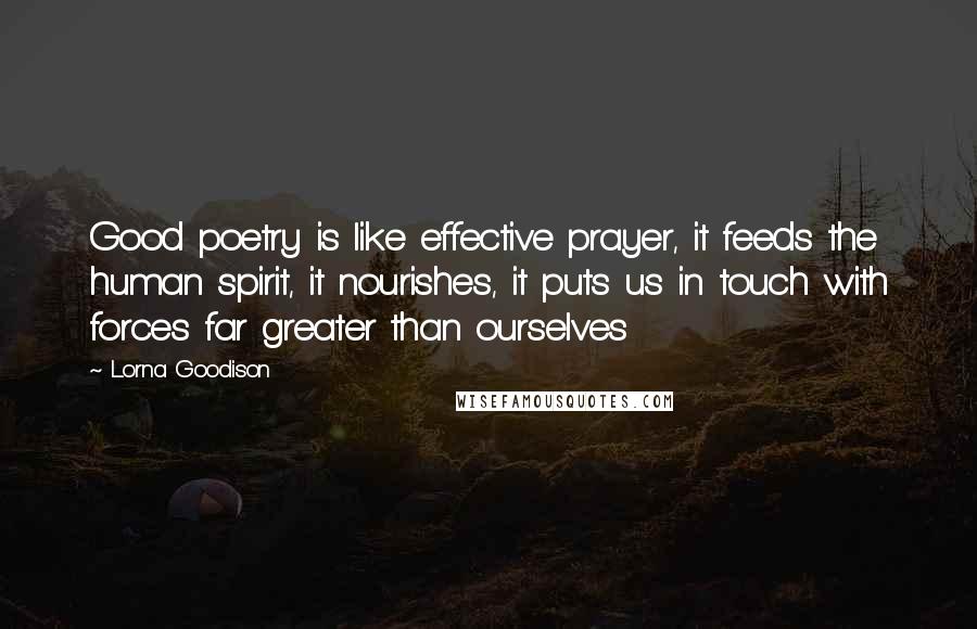 Lorna Goodison Quotes: Good poetry is like effective prayer, it feeds the human spirit, it nourishes, it puts us in touch with forces far greater than ourselves