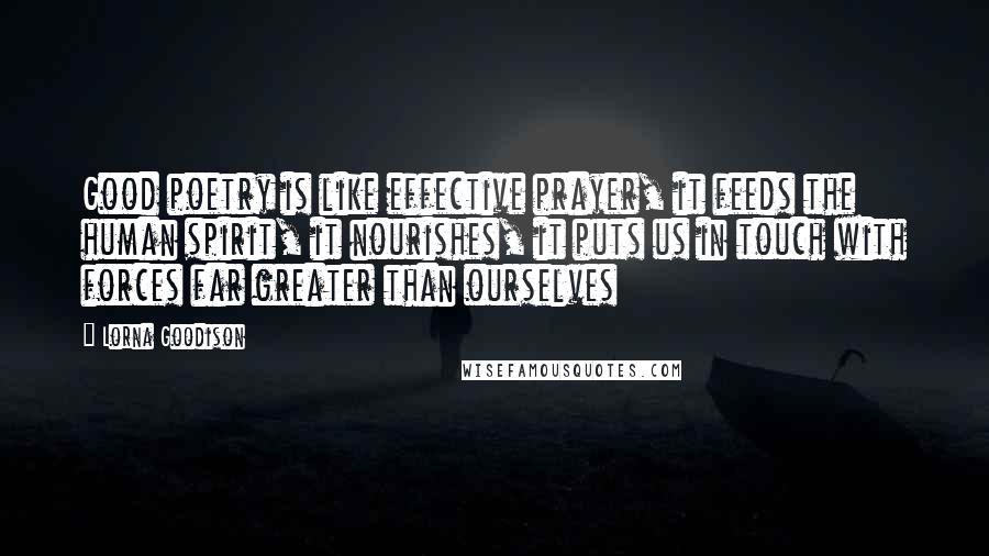 Lorna Goodison Quotes: Good poetry is like effective prayer, it feeds the human spirit, it nourishes, it puts us in touch with forces far greater than ourselves