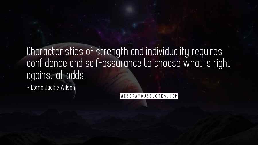 Lorna Jackie Wilson Quotes: Characteristics of strength and individuality requires confidence and self-assurance to choose what is right against all odds.