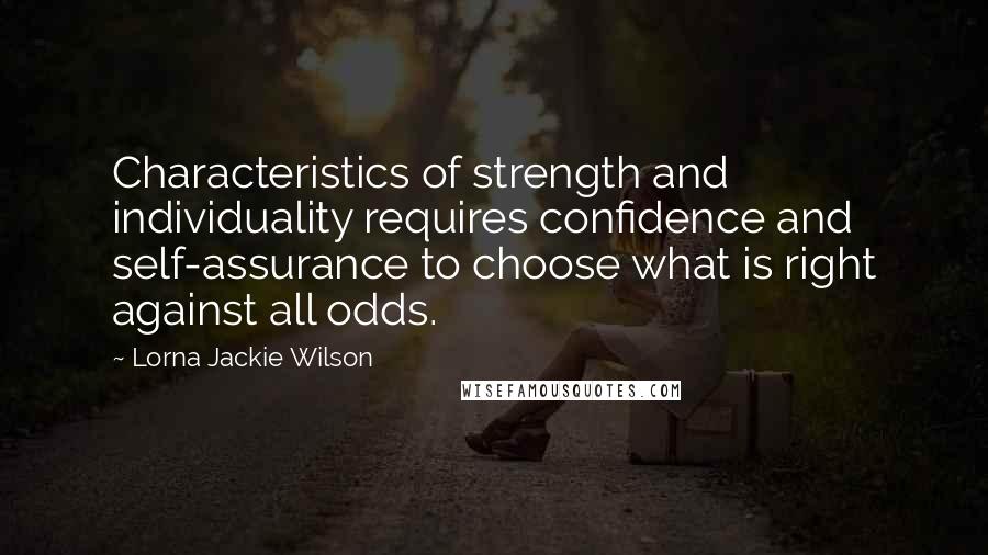 Lorna Jackie Wilson Quotes: Characteristics of strength and individuality requires confidence and self-assurance to choose what is right against all odds.