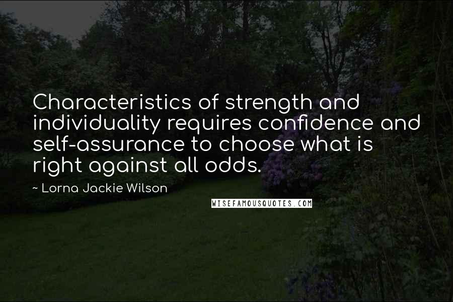 Lorna Jackie Wilson Quotes: Characteristics of strength and individuality requires confidence and self-assurance to choose what is right against all odds.