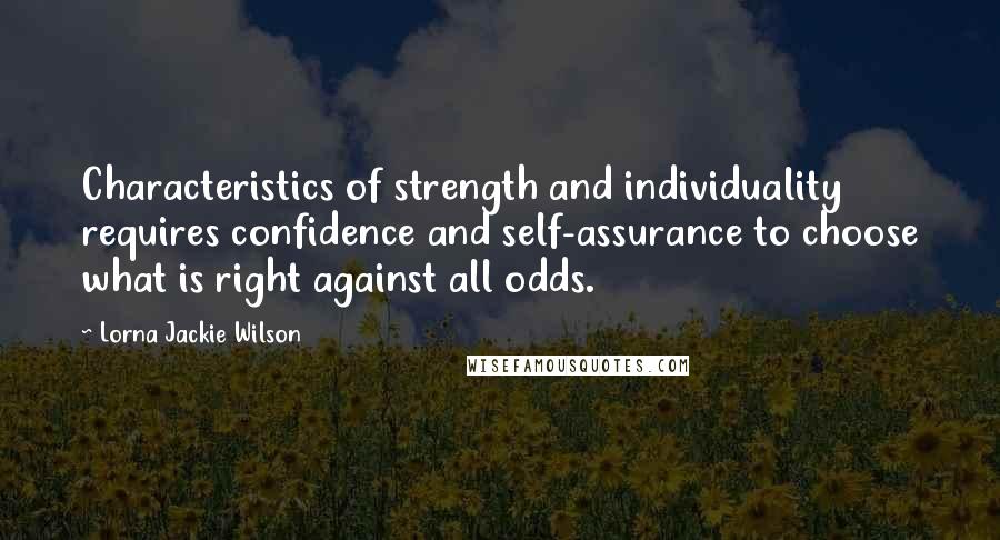 Lorna Jackie Wilson Quotes: Characteristics of strength and individuality requires confidence and self-assurance to choose what is right against all odds.