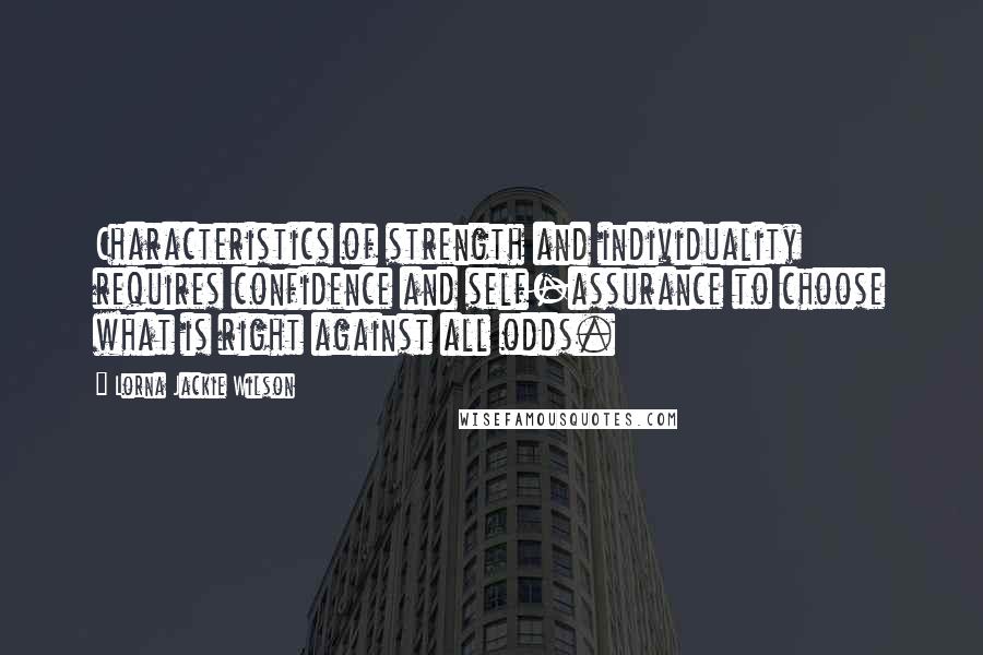 Lorna Jackie Wilson Quotes: Characteristics of strength and individuality requires confidence and self-assurance to choose what is right against all odds.