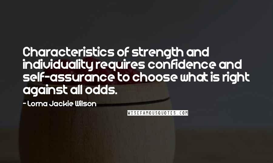 Lorna Jackie Wilson Quotes: Characteristics of strength and individuality requires confidence and self-assurance to choose what is right against all odds.