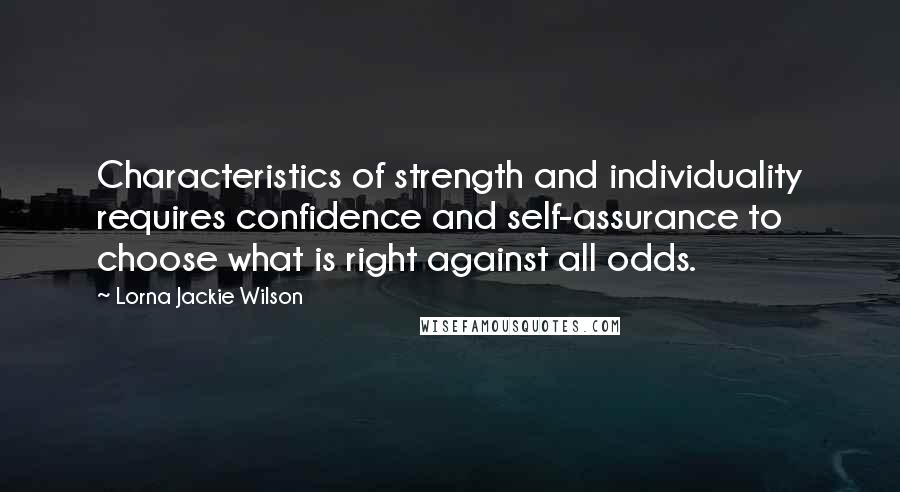 Lorna Jackie Wilson Quotes: Characteristics of strength and individuality requires confidence and self-assurance to choose what is right against all odds.