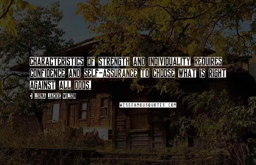 Lorna Jackie Wilson Quotes: Characteristics of strength and individuality requires confidence and self-assurance to choose what is right against all odds.