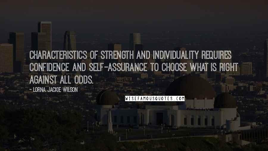 Lorna Jackie Wilson Quotes: Characteristics of strength and individuality requires confidence and self-assurance to choose what is right against all odds.