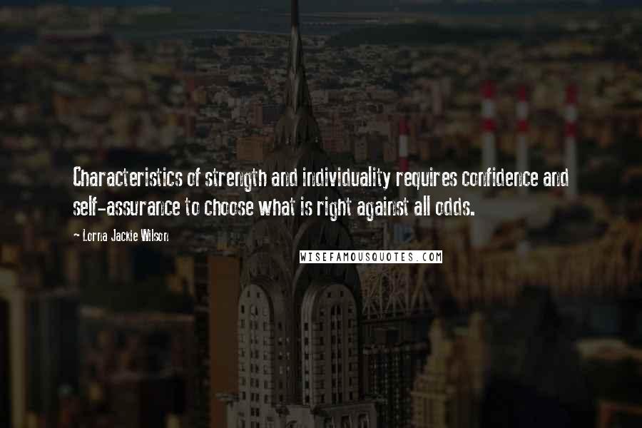 Lorna Jackie Wilson Quotes: Characteristics of strength and individuality requires confidence and self-assurance to choose what is right against all odds.