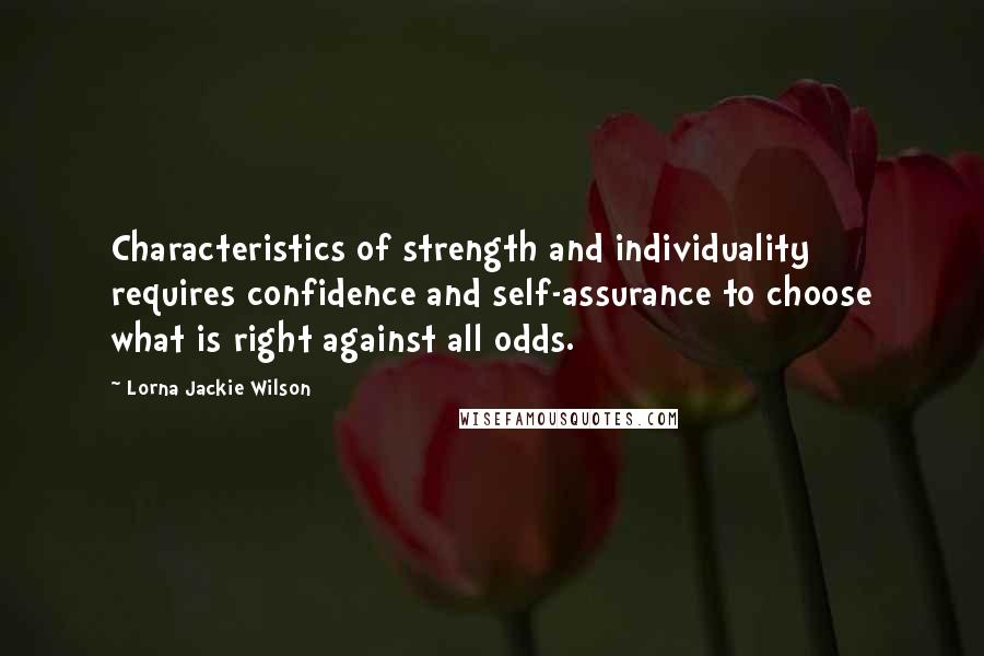 Lorna Jackie Wilson Quotes: Characteristics of strength and individuality requires confidence and self-assurance to choose what is right against all odds.