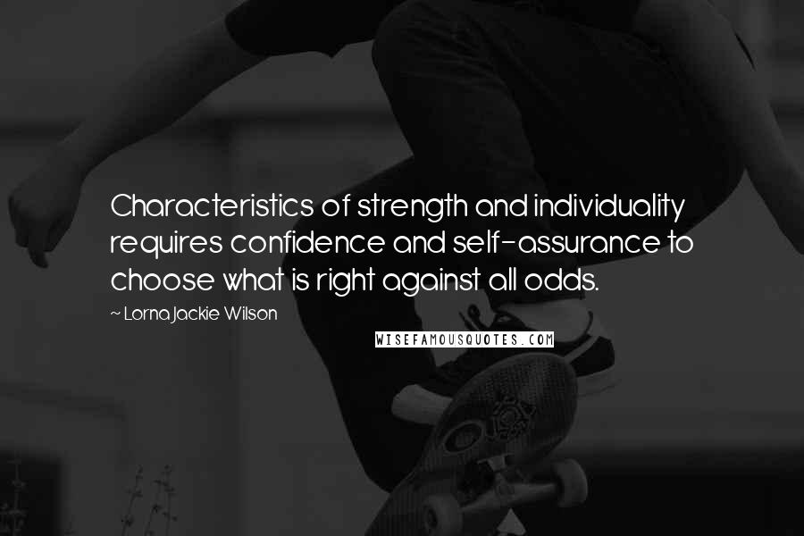 Lorna Jackie Wilson Quotes: Characteristics of strength and individuality requires confidence and self-assurance to choose what is right against all odds.