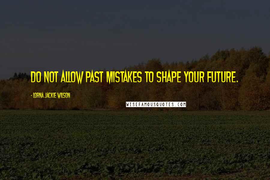 Lorna Jackie Wilson Quotes: Do not allow past mistakes to shape your future.