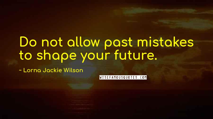 Lorna Jackie Wilson Quotes: Do not allow past mistakes to shape your future.