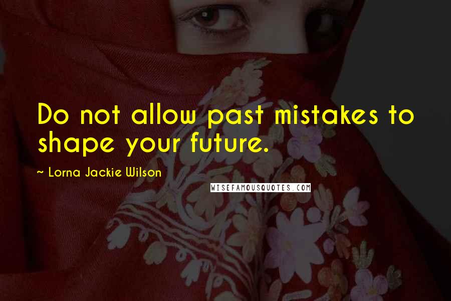 Lorna Jackie Wilson Quotes: Do not allow past mistakes to shape your future.