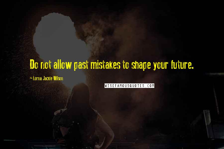 Lorna Jackie Wilson Quotes: Do not allow past mistakes to shape your future.