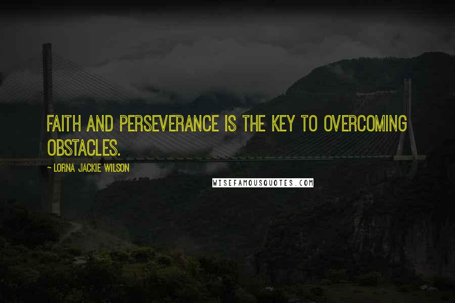 Lorna Jackie Wilson Quotes: Faith and perseverance is the key to overcoming obstacles.