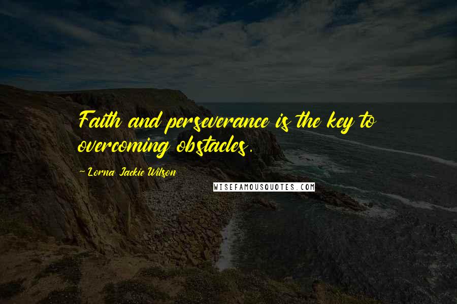 Lorna Jackie Wilson Quotes: Faith and perseverance is the key to overcoming obstacles.