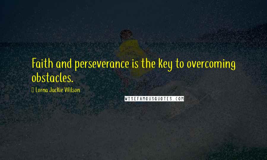 Lorna Jackie Wilson Quotes: Faith and perseverance is the key to overcoming obstacles.