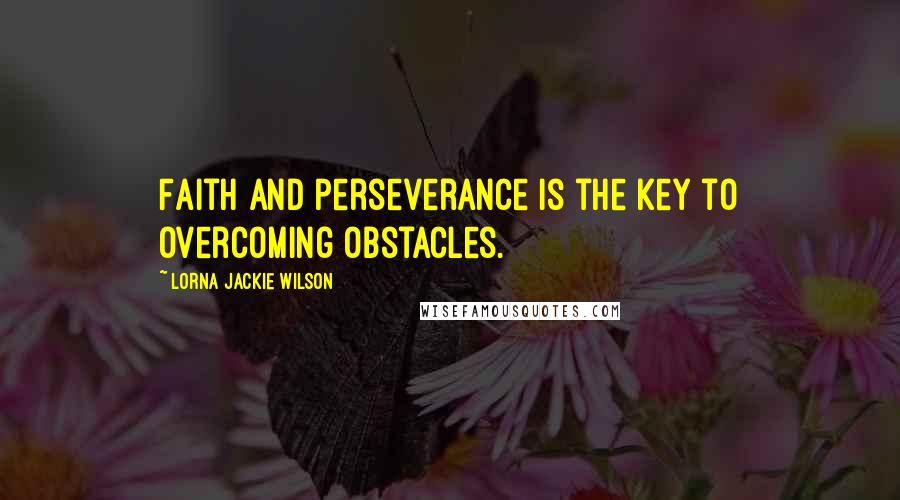 Lorna Jackie Wilson Quotes: Faith and perseverance is the key to overcoming obstacles.