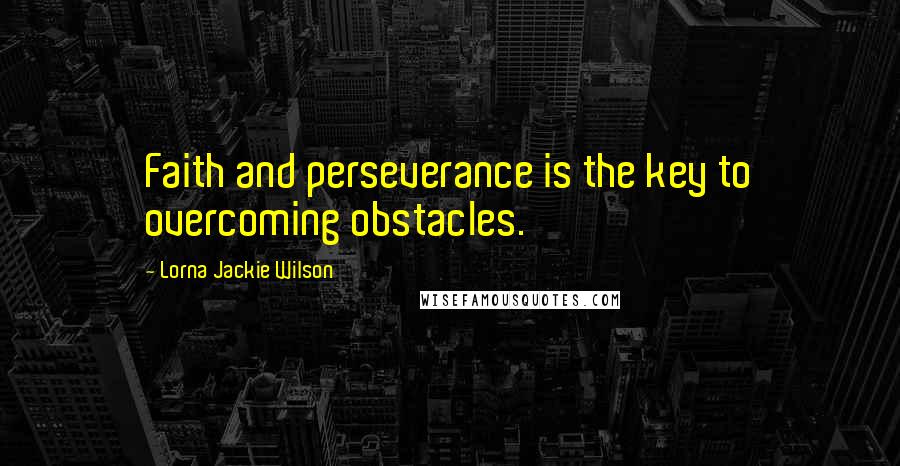 Lorna Jackie Wilson Quotes: Faith and perseverance is the key to overcoming obstacles.