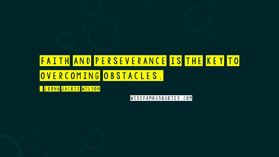 Lorna Jackie Wilson Quotes: Faith and perseverance is the key to overcoming obstacles.