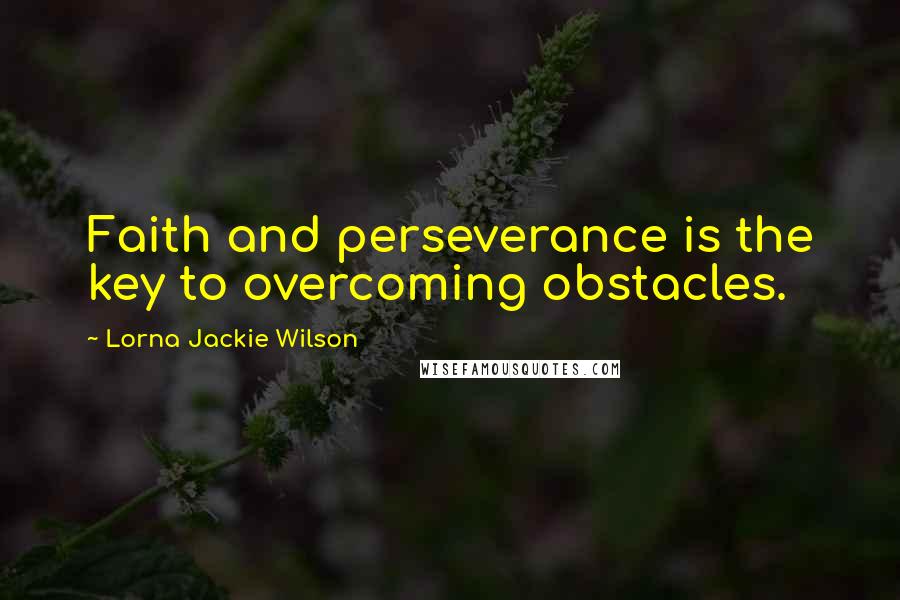 Lorna Jackie Wilson Quotes: Faith and perseverance is the key to overcoming obstacles.