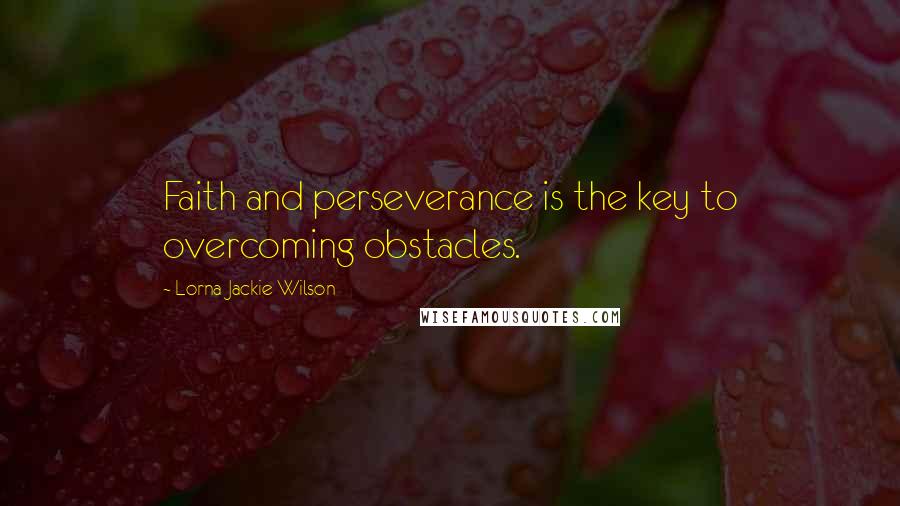 Lorna Jackie Wilson Quotes: Faith and perseverance is the key to overcoming obstacles.