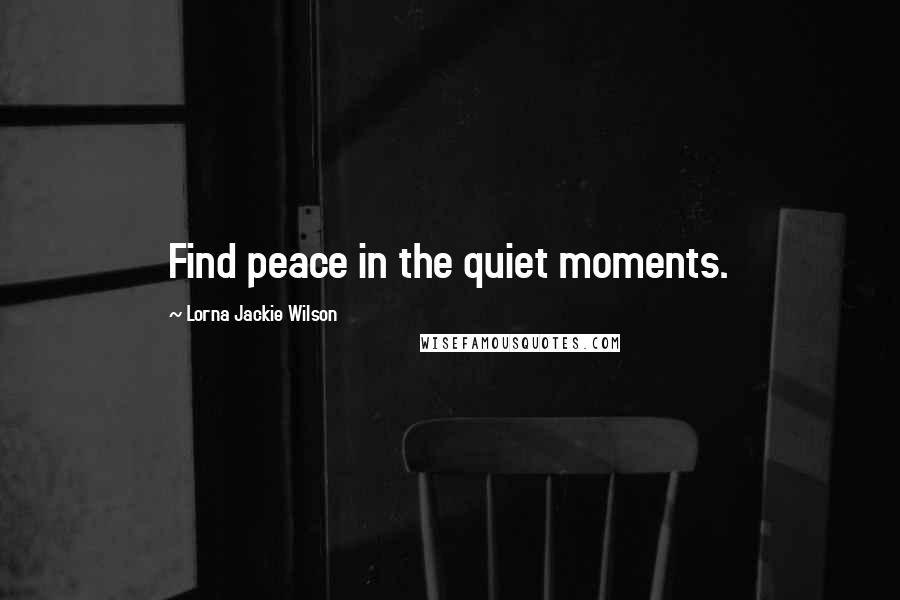Lorna Jackie Wilson Quotes: Find peace in the quiet moments.
