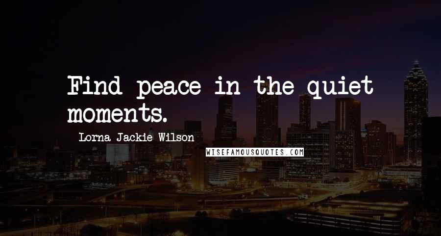 Lorna Jackie Wilson Quotes: Find peace in the quiet moments.