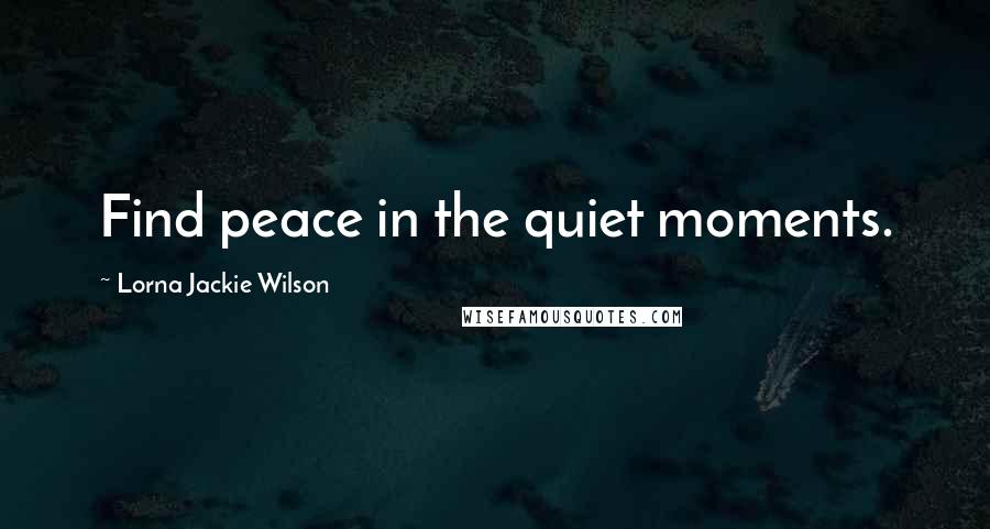 Lorna Jackie Wilson Quotes: Find peace in the quiet moments.