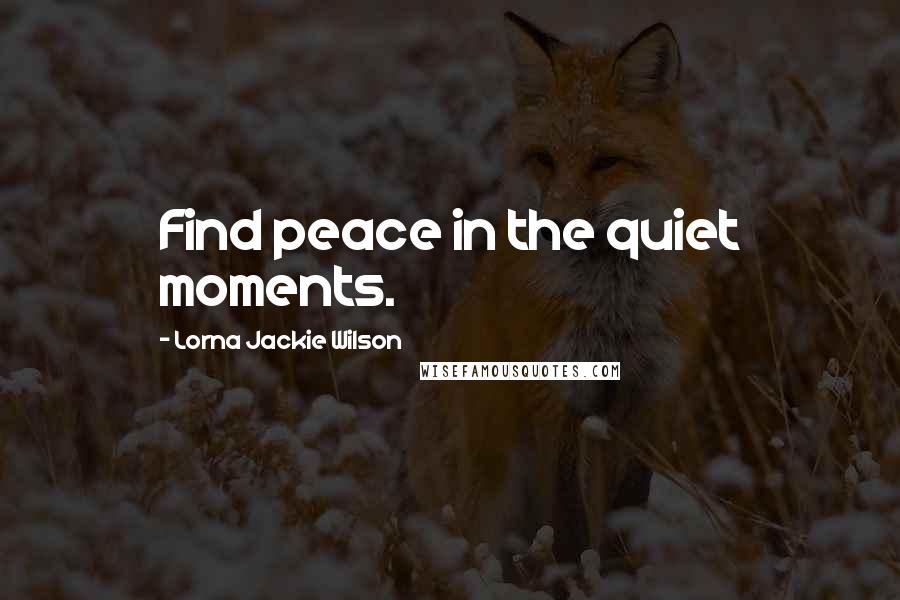 Lorna Jackie Wilson Quotes: Find peace in the quiet moments.