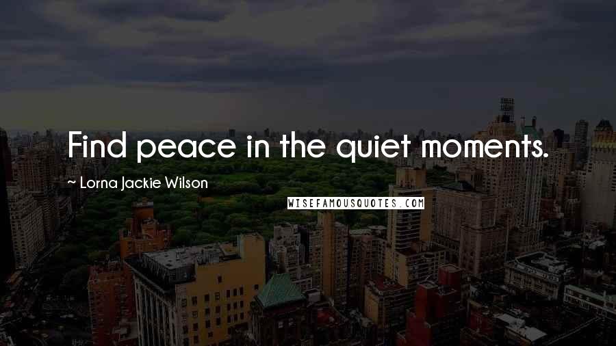 Lorna Jackie Wilson Quotes: Find peace in the quiet moments.