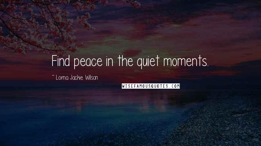 Lorna Jackie Wilson Quotes: Find peace in the quiet moments.