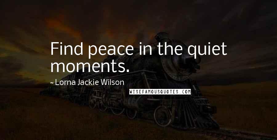 Lorna Jackie Wilson Quotes: Find peace in the quiet moments.