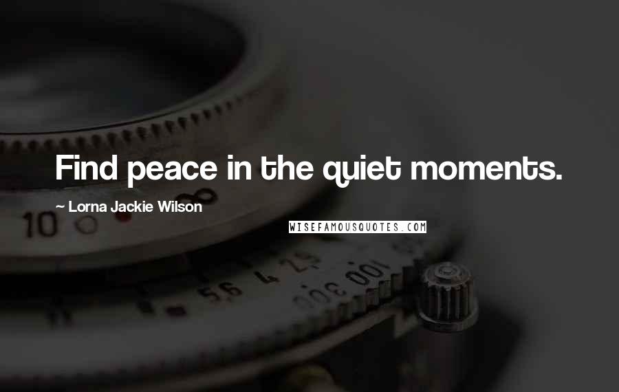 Lorna Jackie Wilson Quotes: Find peace in the quiet moments.