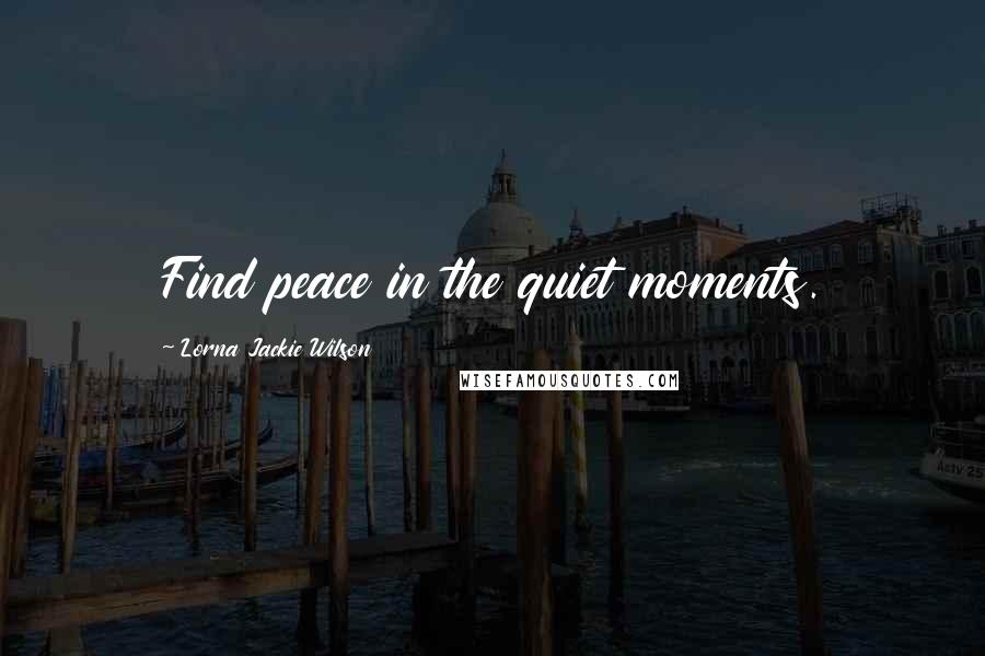 Lorna Jackie Wilson Quotes: Find peace in the quiet moments.