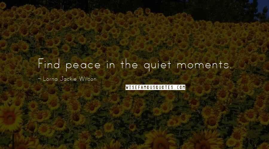 Lorna Jackie Wilson Quotes: Find peace in the quiet moments.