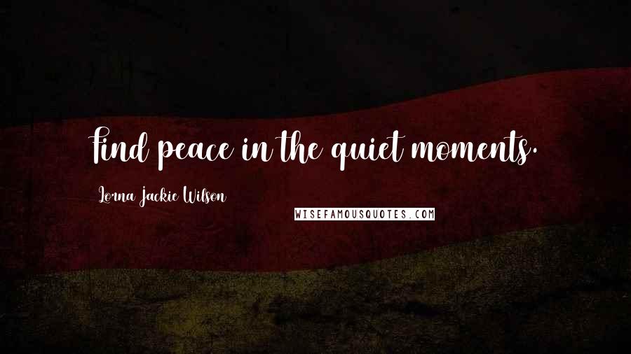 Lorna Jackie Wilson Quotes: Find peace in the quiet moments.