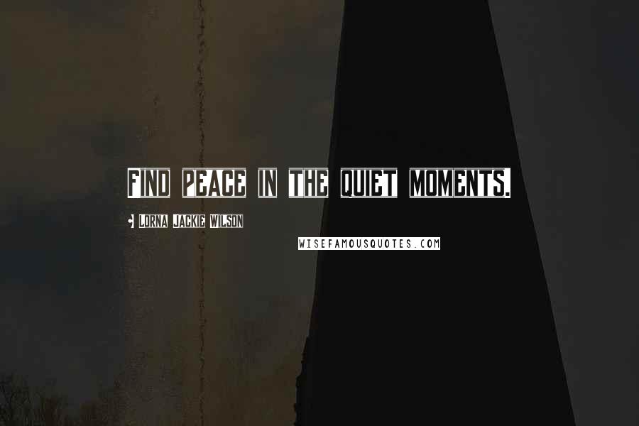 Lorna Jackie Wilson Quotes: Find peace in the quiet moments.