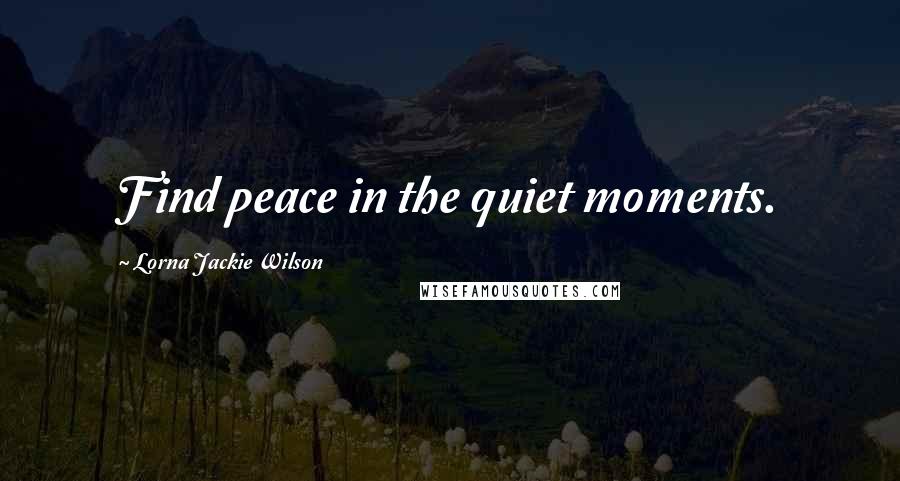 Lorna Jackie Wilson Quotes: Find peace in the quiet moments.