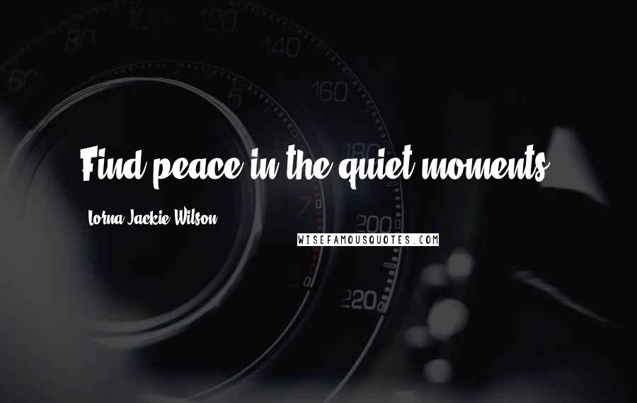 Lorna Jackie Wilson Quotes: Find peace in the quiet moments.