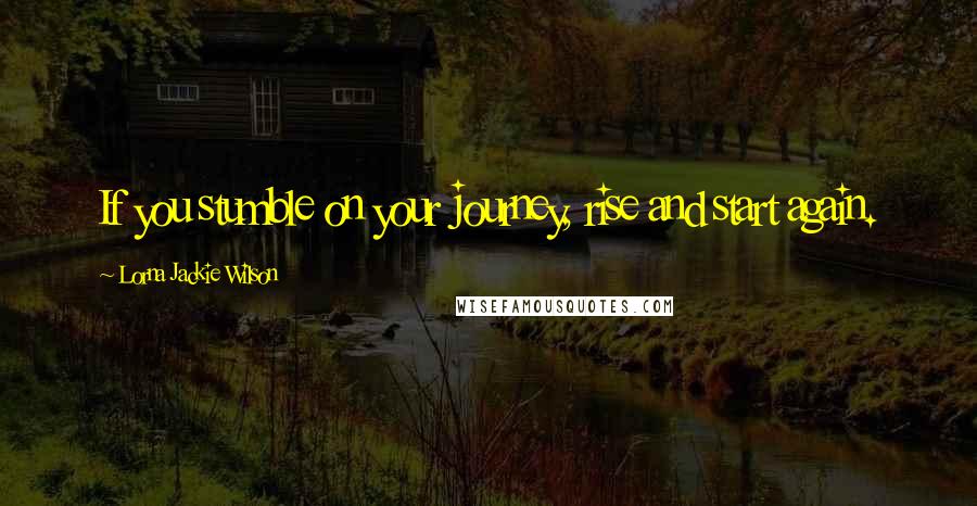 Lorna Jackie Wilson Quotes: If you stumble on your journey, rise and start again.
