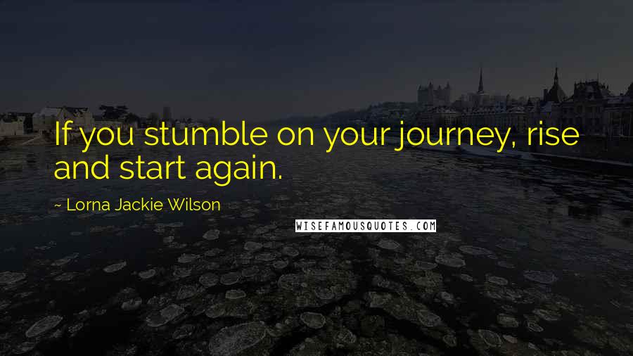 Lorna Jackie Wilson Quotes: If you stumble on your journey, rise and start again.