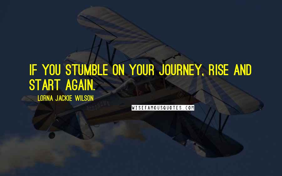 Lorna Jackie Wilson Quotes: If you stumble on your journey, rise and start again.
