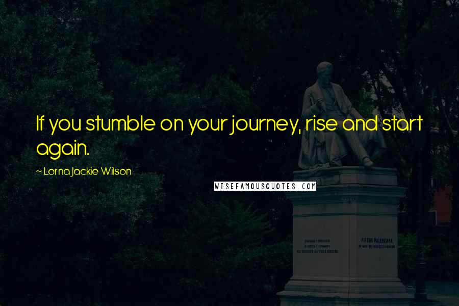 Lorna Jackie Wilson Quotes: If you stumble on your journey, rise and start again.