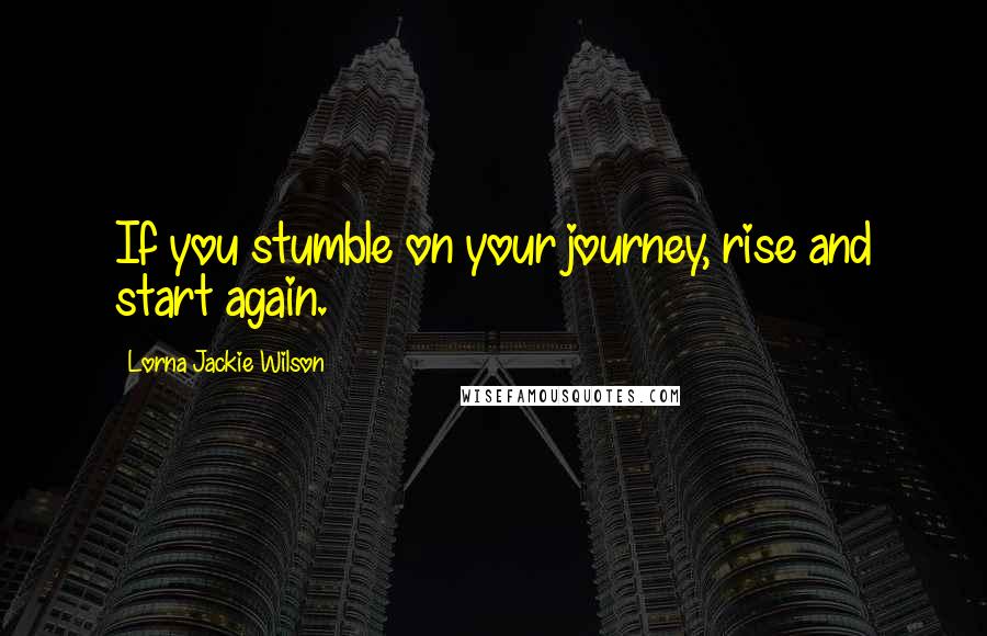 Lorna Jackie Wilson Quotes: If you stumble on your journey, rise and start again.