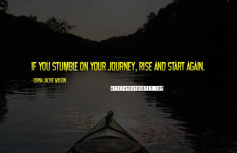 Lorna Jackie Wilson Quotes: If you stumble on your journey, rise and start again.
