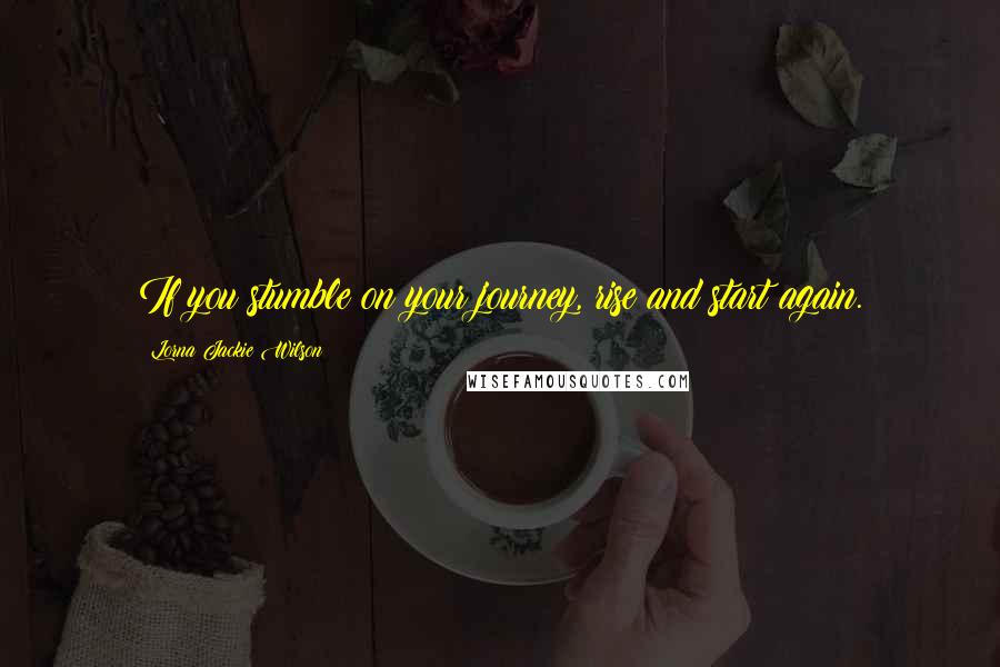 Lorna Jackie Wilson Quotes: If you stumble on your journey, rise and start again.