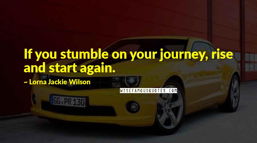 Lorna Jackie Wilson Quotes: If you stumble on your journey, rise and start again.