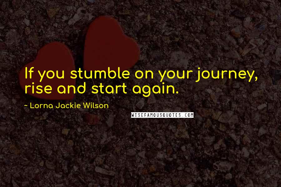 Lorna Jackie Wilson Quotes: If you stumble on your journey, rise and start again.