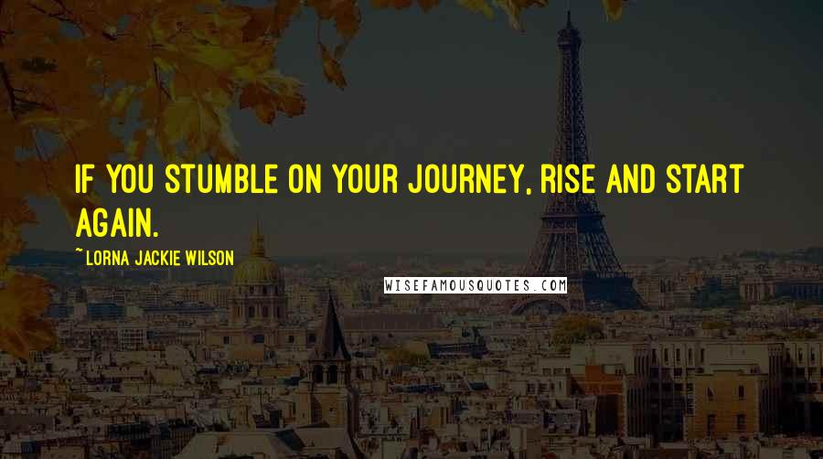 Lorna Jackie Wilson Quotes: If you stumble on your journey, rise and start again.
